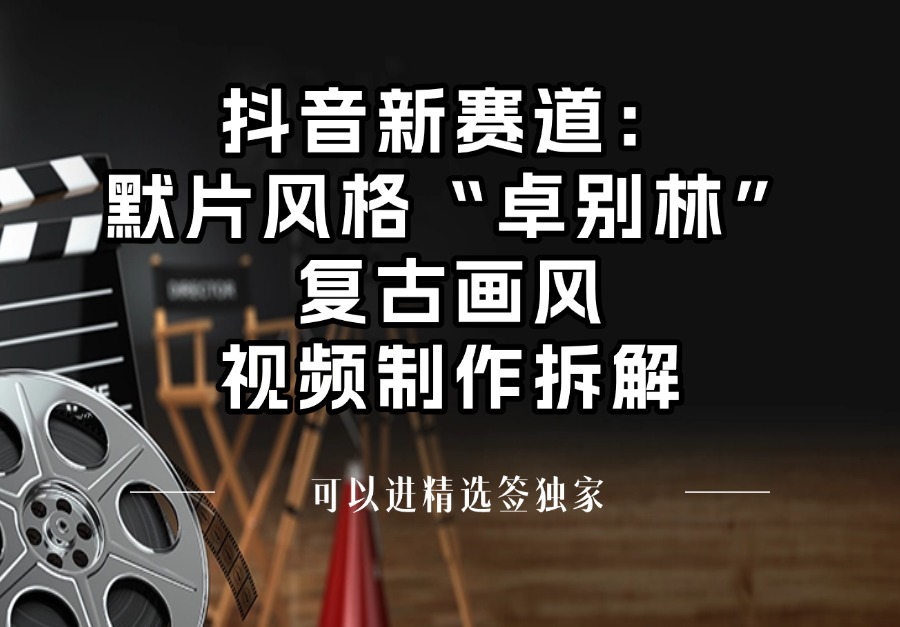 抖音新赛道：默片风格“卓别林”复古画风视频制作拆解，可以进精选签独家-亮剑学堂