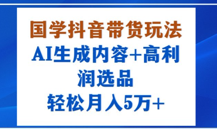 国学抖音带货玩法,AI生成内容+高利润选品,轻松月入1W+-亮剑学堂