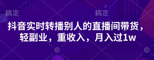 抖音实时转播别人的直播间带货,轻副业,重收入,月入过1w-亮剑学堂