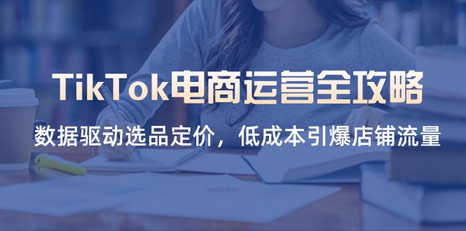 (14343期)TikTok电商运营全攻略,数据驱动选品定价,低成本引爆店铺流量-亮剑学堂