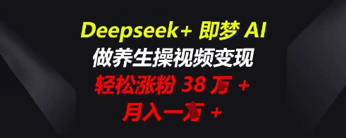 Deepseek+即梦AI,做养生操视频变现,轻松涨粉38W+,月入一W+-亮剑学堂