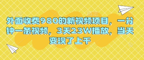 外面收费980的新视频项目,一分钟一条视频,3天23W播放,当天变现了上千-亮剑学堂