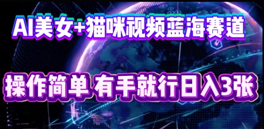 AI美女+猫咪视频蓝海赛道,操作简单,有手就行日入3张-亮剑学堂