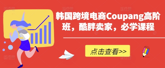 韩国跨境电商Coupang高阶班,酷胖卖家,必学课程-亮剑学堂